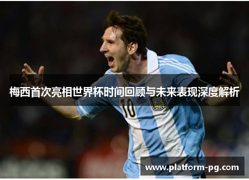 梅西首次亮相世界杯时间回顾与未来表现深度解析