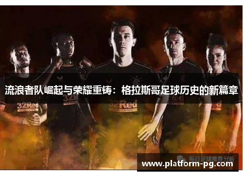 流浪者队崛起与荣耀重铸：格拉斯哥足球历史的新篇章