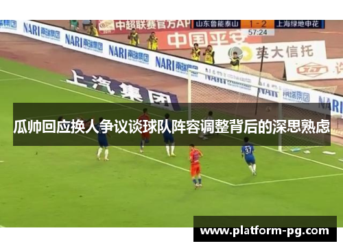 瓜帅回应换人争议谈球队阵容调整背后的深思熟虑