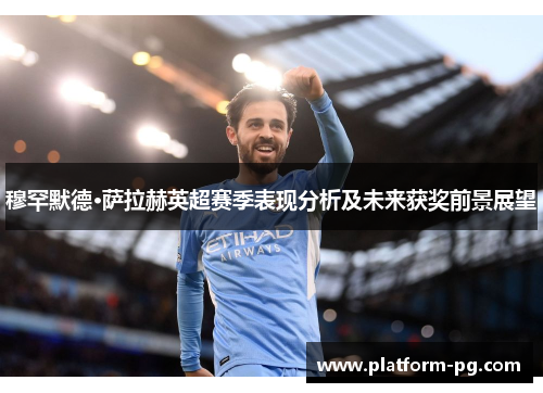 穆罕默德·萨拉赫英超赛季表现分析及未来获奖前景展望