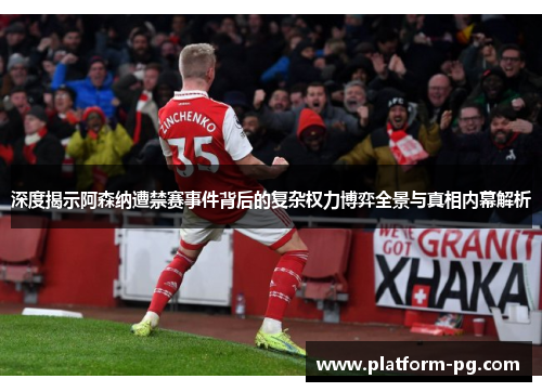 深度揭示阿森纳遭禁赛事件背后的复杂权力博弈全景与真相内幕解析