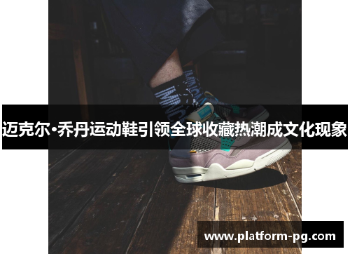 迈克尔·乔丹运动鞋引领全球收藏热潮成文化现象