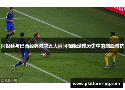 阿根廷与巴西经典对决五大瞬间揭晓足球历史中的巅峰对抗