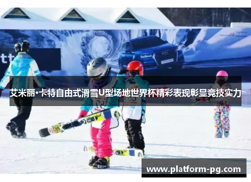 艾米丽·卡特自由式滑雪U型场地世界杯精彩表现彰显竞技实力