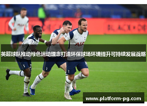 英超球队推动绿色运动理念打造环保球场环境提升可持续发展战略
