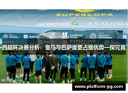 西超杯决赛分析：皇马与巴萨谁更占据优势一探究竟