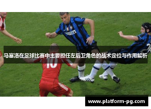 马塞洛在足球比赛中主要担任左后卫角色的战术定位与作用解析